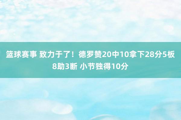 篮球赛事 致力于了！德罗赞20中10拿下28分5板8助3断 小节独得10分