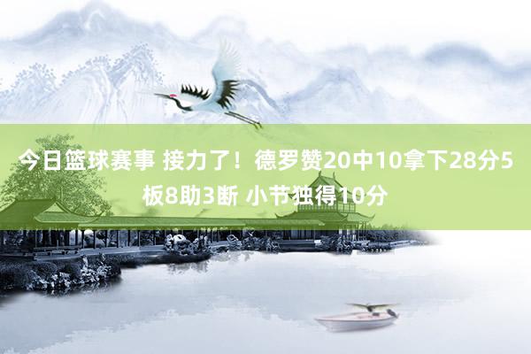 今日篮球赛事 接力了！德罗赞20中10拿下28分5板8助3断 小节独得10分