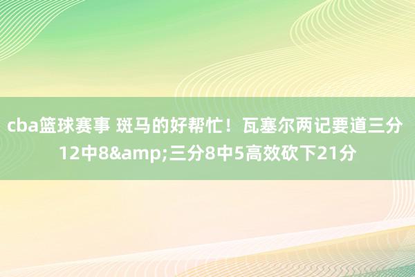 cba篮球赛事 斑马的好帮忙！瓦塞尔两记要道三分 12中8&三分8中5高效砍下21分