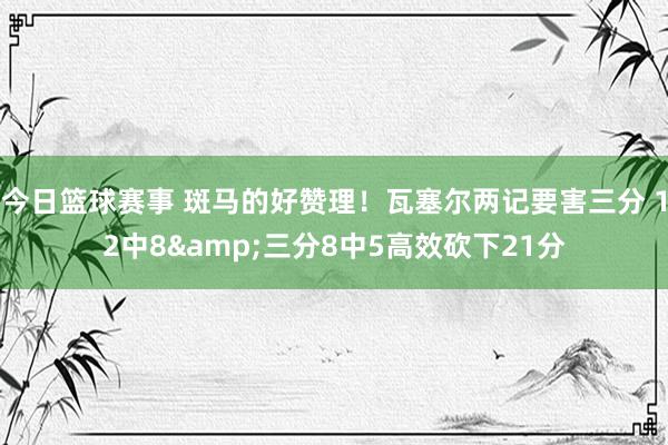 今日篮球赛事 斑马的好赞理！瓦塞尔两记要害三分 12中8&三分8中5高效砍下21分