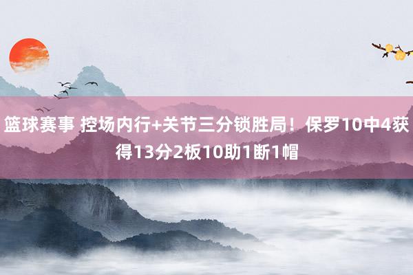 篮球赛事 控场内行+关节三分锁胜局！保罗10中4获得13分2板10助1断1帽