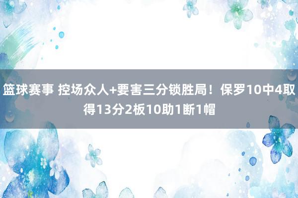 篮球赛事 控场众人+要害三分锁胜局！保罗10中4取得13分2板10助1断1帽