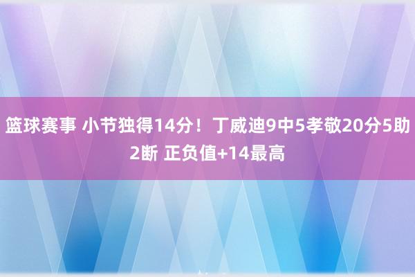 篮球赛事 小节独得14分！丁威迪9中5孝敬20分5助2断 正负值+14最高