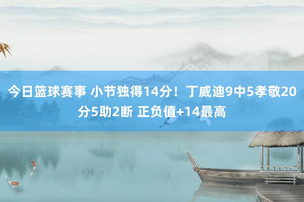 今日篮球赛事 小节独得14分！丁威迪9中5孝敬20分5助2断 正负值+14最高