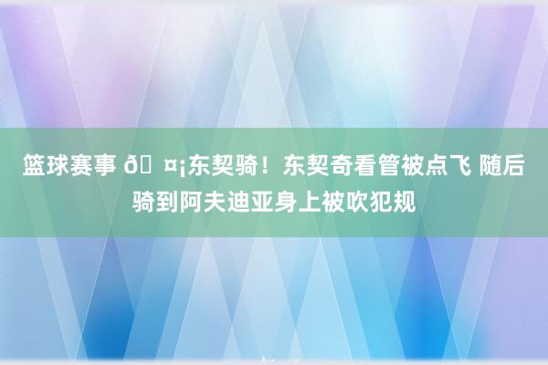 篮球赛事 🤡东契骑！东契奇看管被点飞 随后骑到阿夫迪亚身上被吹犯规