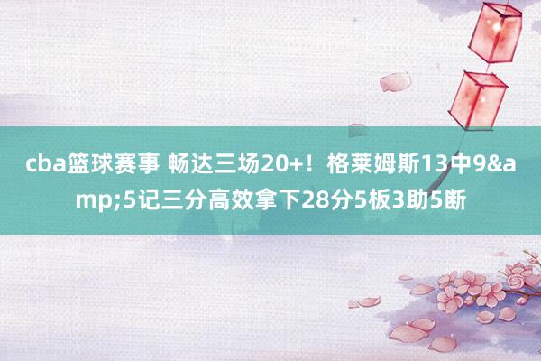 cba篮球赛事 畅达三场20+！格莱姆斯13中9&5记三分高效拿下28分5板3助5断