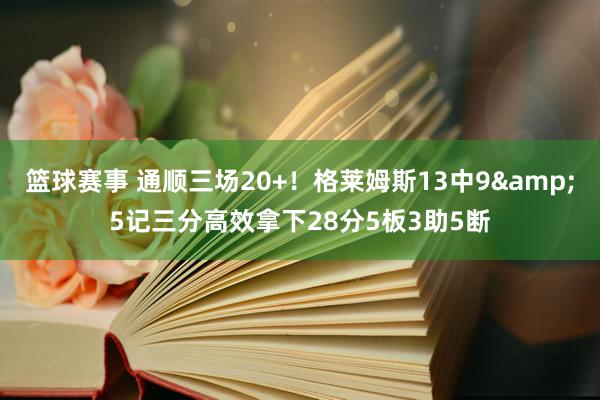 篮球赛事 通顺三场20+！格莱姆斯13中9&5记三分高效拿下28分5板3助5断