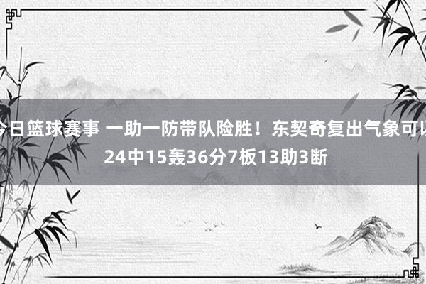 今日篮球赛事 一助一防带队险胜！东契奇复出气象可以 24中15轰36分7板13助3断