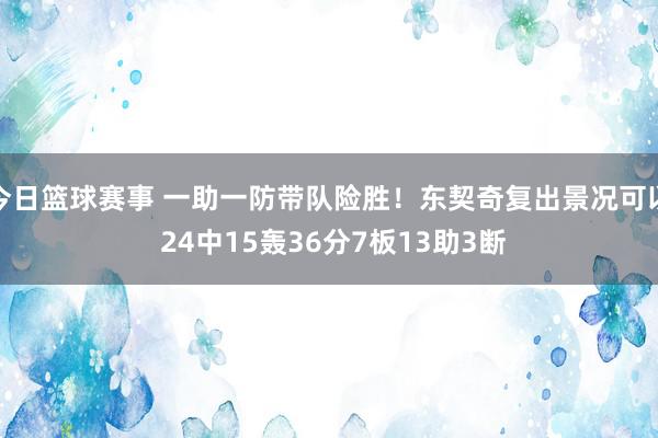 今日篮球赛事 一助一防带队险胜！东契奇复出景况可以 24中15轰36分7板13助3断