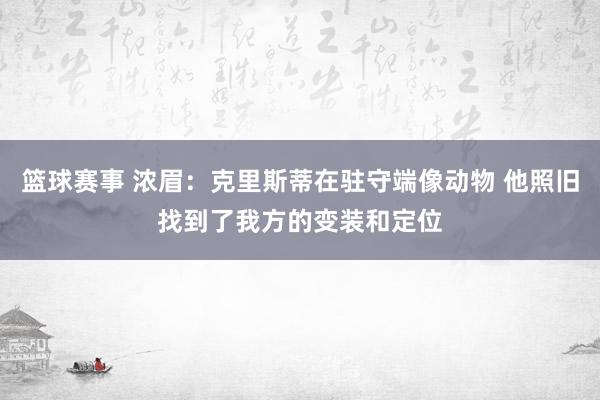 篮球赛事 浓眉：克里斯蒂在驻守端像动物 他照旧找到了我方的变装和定位