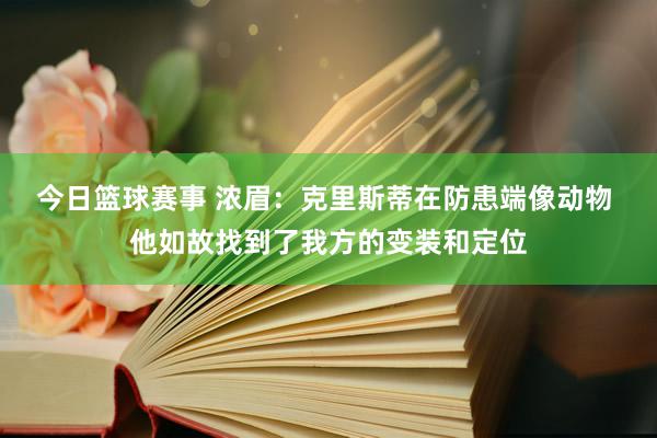 今日篮球赛事 浓眉：克里斯蒂在防患端像动物 他如故找到了我方的变装和定位