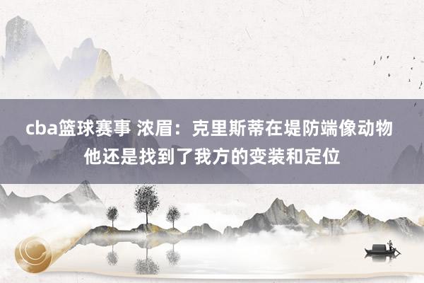 cba篮球赛事 浓眉：克里斯蒂在堤防端像动物 他还是找到了我方的变装和定位