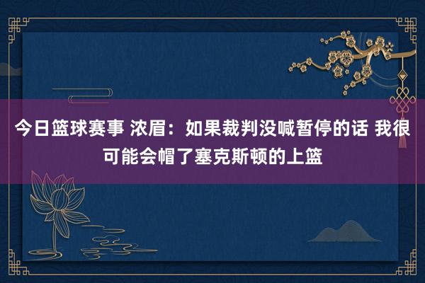 今日篮球赛事 浓眉：如果裁判没喊暂停的话 我很可能会帽了塞克斯顿的上篮