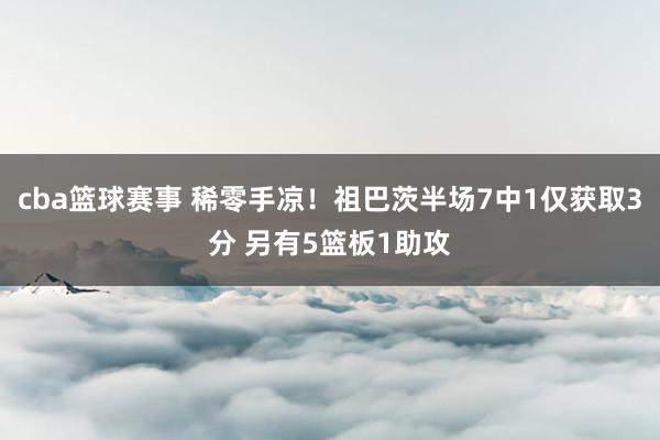 cba篮球赛事 稀零手凉！祖巴茨半场7中1仅获取3分 另有5篮板1助攻