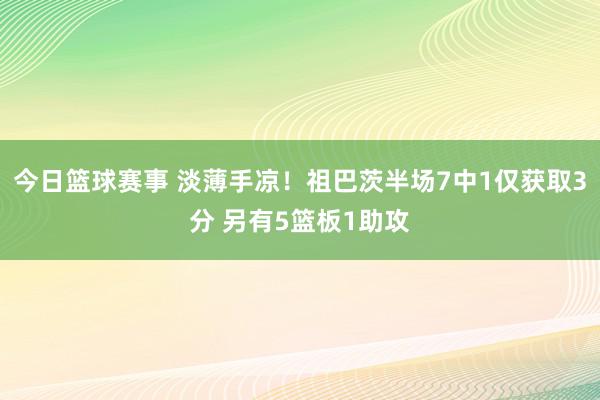 今日篮球赛事 淡薄手凉！祖巴茨半场7中1仅获取3分 另有5篮板1助攻