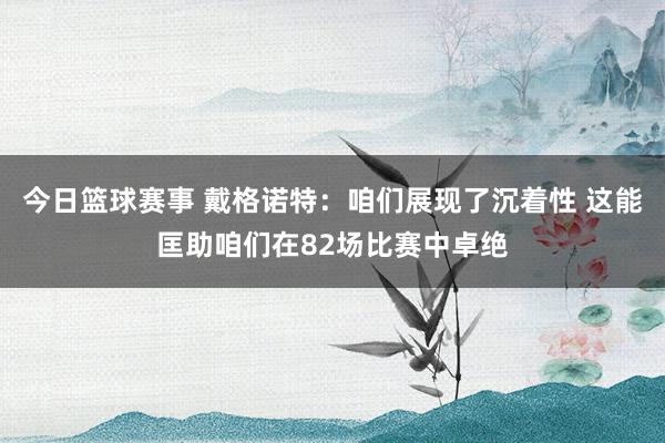 今日篮球赛事 戴格诺特：咱们展现了沉着性 这能匡助咱们在82场比赛中卓绝