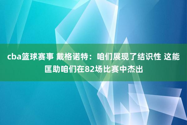 cba篮球赛事 戴格诺特：咱们展现了结识性 这能匡助咱们在82场比赛中杰出