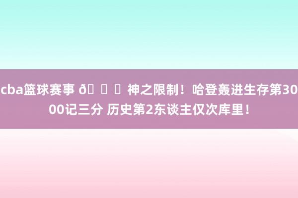 cba篮球赛事 😀神之限制！哈登轰进生存第3000记三分 历史第2东谈主仅次库里！