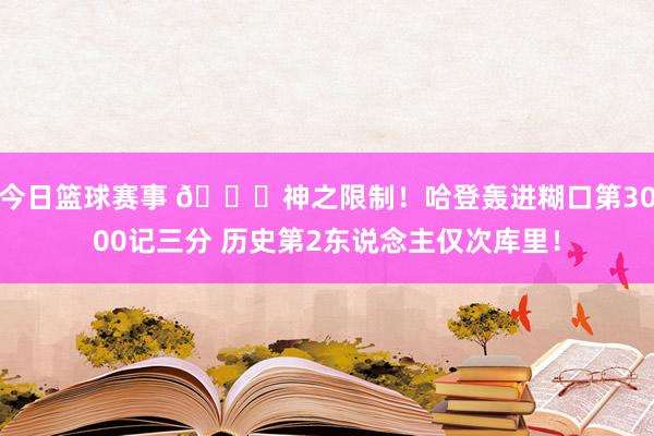 今日篮球赛事 😀神之限制！哈登轰进糊口第3000记三分 历史第2东说念主仅次库里！