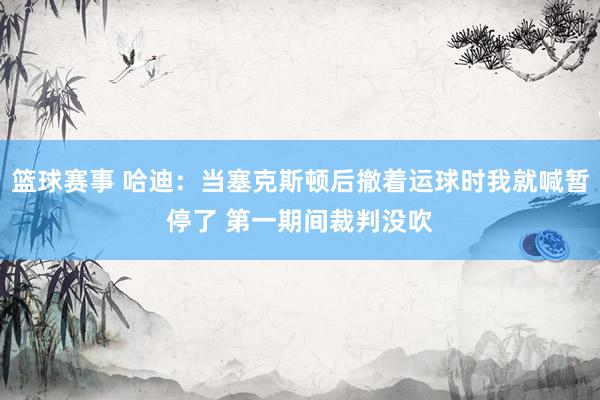 篮球赛事 哈迪：当塞克斯顿后撤着运球时我就喊暂停了 第一期间裁判没吹