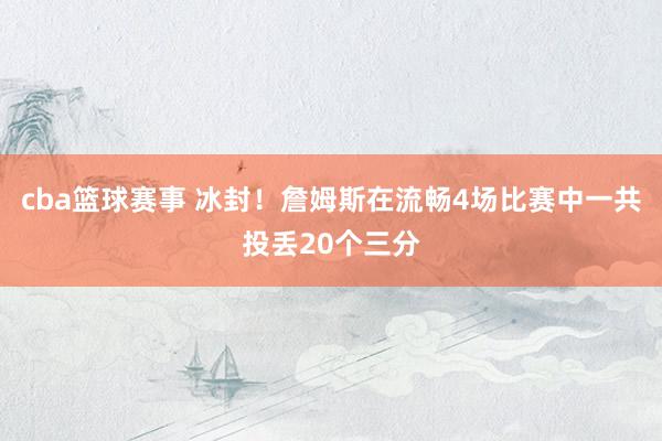 cba篮球赛事 冰封！詹姆斯在流畅4场比赛中一共投丢20个三分