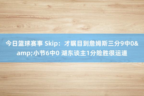 今日篮球赛事 Skip：才瞩目到詹姆斯三分9中0&小节6中0 湖东谈主1分险胜很运道