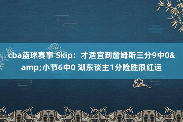 cba篮球赛事 Skip：才适宜到詹姆斯三分9中0&小节6中0 湖东谈主1分险胜很红运