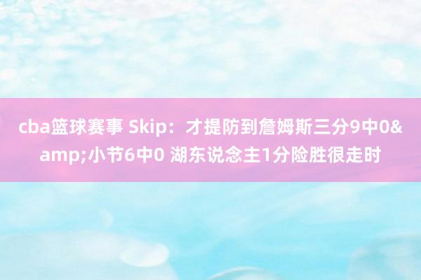 cba篮球赛事 Skip：才提防到詹姆斯三分9中0&小节6中0 湖东说念主1分险胜很走时