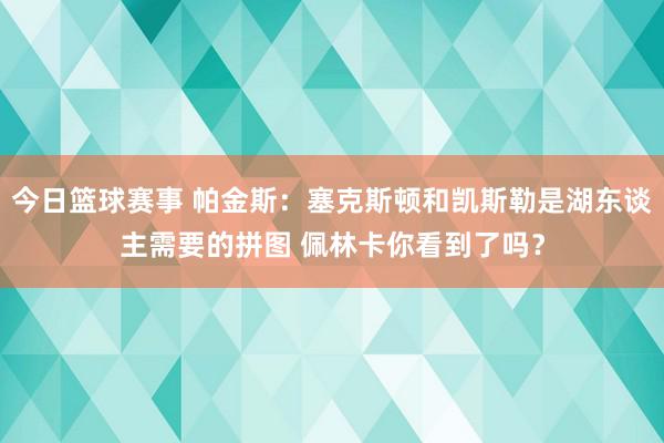 今日篮球赛事 帕金斯：塞克斯顿和凯斯勒是湖东谈主需要的拼图 佩林卡你看到了吗？