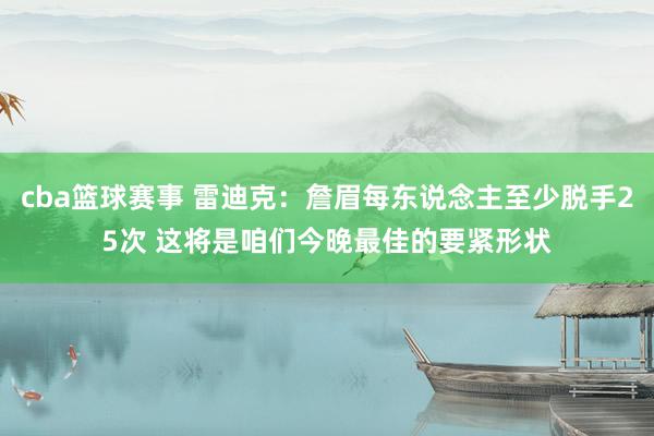 cba篮球赛事 雷迪克：詹眉每东说念主至少脱手25次 这将是咱们今晚最佳的要紧形状