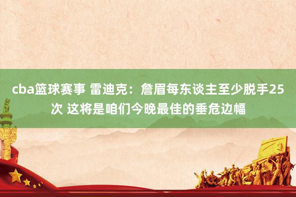 cba篮球赛事 雷迪克：詹眉每东谈主至少脱手25次 这将是咱们今晚最佳的垂危边幅