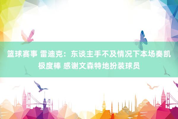 篮球赛事 雷迪克：东谈主手不及情况下本场奏凯极度棒 感谢文森特地扮装球员