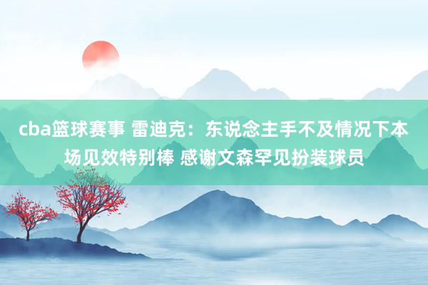 cba篮球赛事 雷迪克：东说念主手不及情况下本场见效特别棒 感谢文森罕见扮装球员