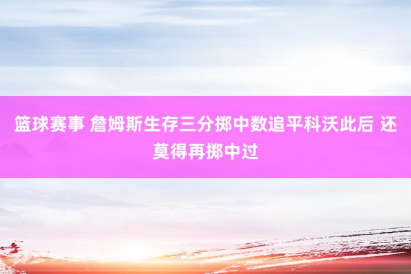 篮球赛事 詹姆斯生存三分掷中数追平科沃此后 还莫得再掷中过