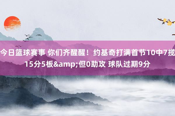 今日篮球赛事 你们齐醒醒！约基奇打满首节10中7揽15分5板&但0助攻 球队过期9分