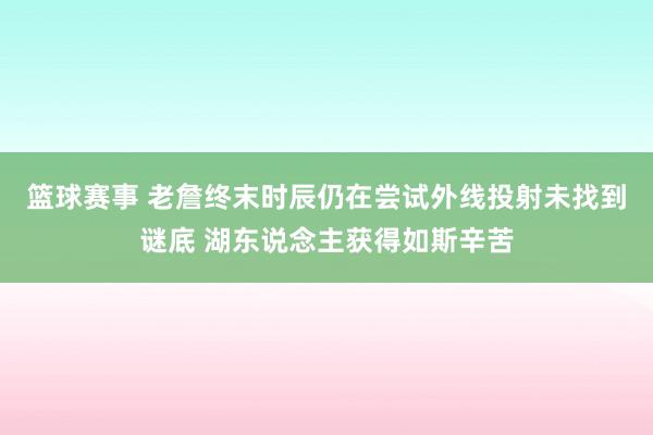 篮球赛事 老詹终末时辰仍在尝试外线投射未找到谜底 湖东说念主获得如斯辛苦