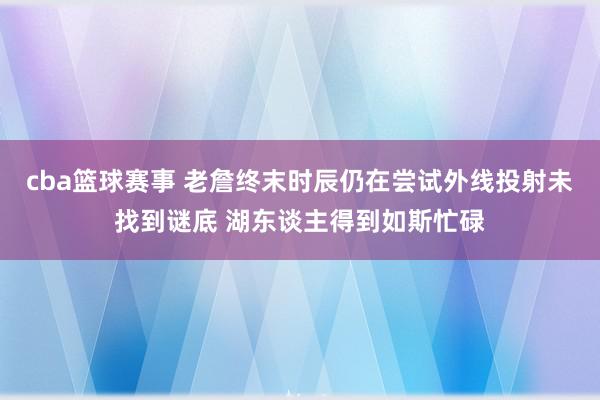 cba篮球赛事 老詹终末时辰仍在尝试外线投射未找到谜底 湖东谈主得到如斯忙碌