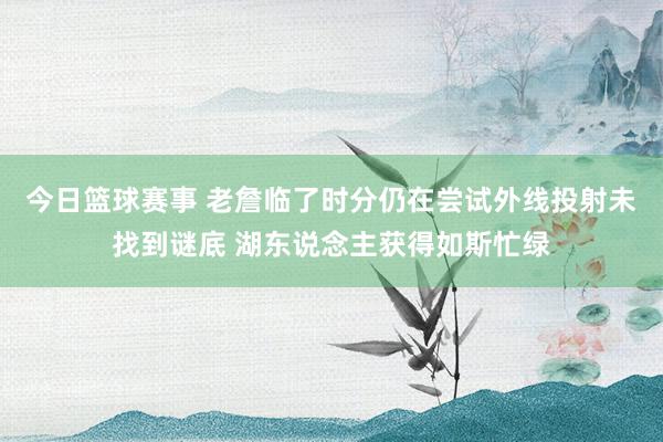 今日篮球赛事 老詹临了时分仍在尝试外线投射未找到谜底 湖东说念主获得如斯忙绿