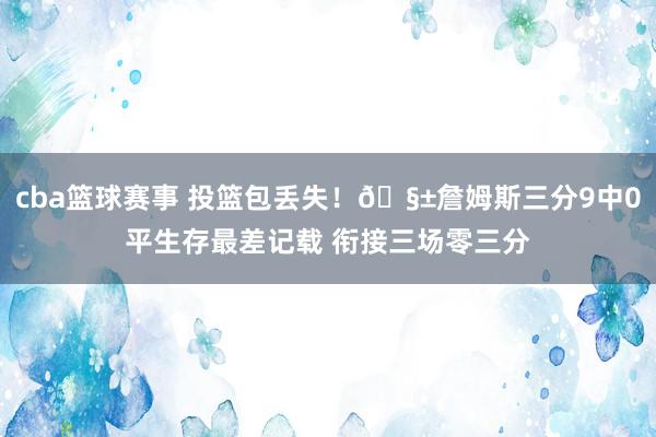 cba篮球赛事 投篮包丢失！🧱詹姆斯三分9中0平生存最差记载 衔接三场零三分