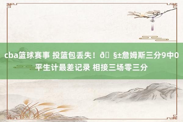 cba篮球赛事 投篮包丢失！🧱詹姆斯三分9中0平生计最差记录 相接三场零三分