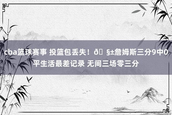 cba篮球赛事 投篮包丢失！🧱詹姆斯三分9中0平生活最差记录 无间三场零三分