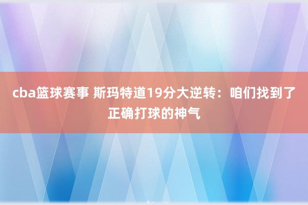 cba篮球赛事 斯玛特道19分大逆转：咱们找到了正确打球的神气