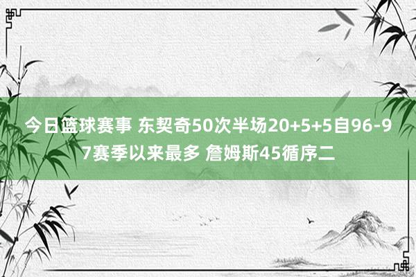 今日篮球赛事 东契奇50次半场20+5+5自96-97赛季以来最多 詹姆斯45循序二