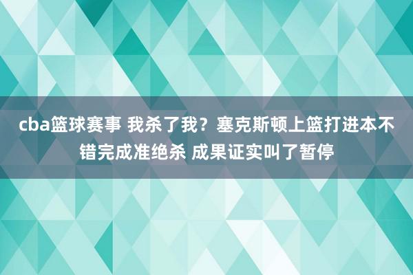 cba篮球赛事 我杀了我？塞克斯顿上篮打进本不错完成准绝杀 成果证实叫了暂停