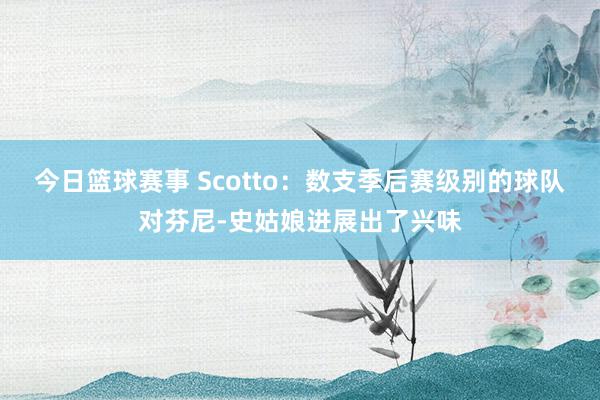 今日篮球赛事 Scotto：数支季后赛级别的球队对芬尼-史姑娘进展出了兴味