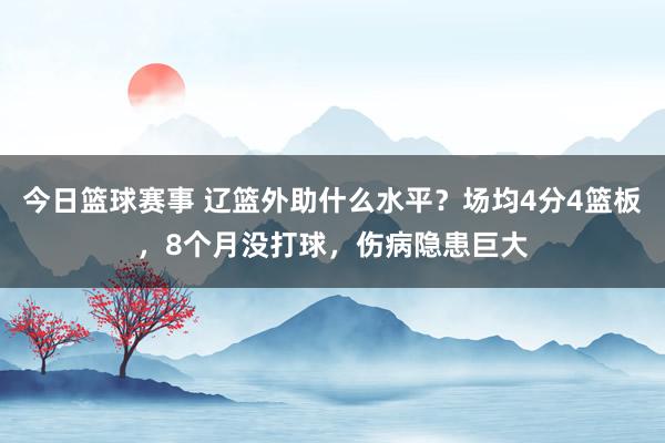 今日篮球赛事 辽篮外助什么水平？场均4分4篮板，8个月没打球，伤病隐患巨大