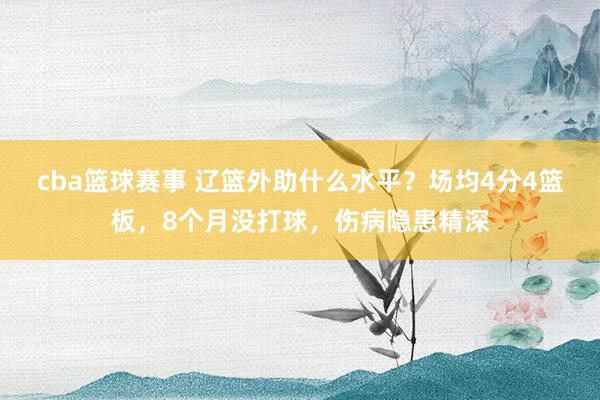 cba篮球赛事 辽篮外助什么水平？场均4分4篮板，8个月没打球，伤病隐患精深