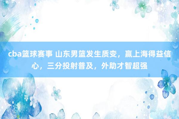 cba篮球赛事 山东男篮发生质变，赢上海得益信心，三分投射普及，外助才智超强