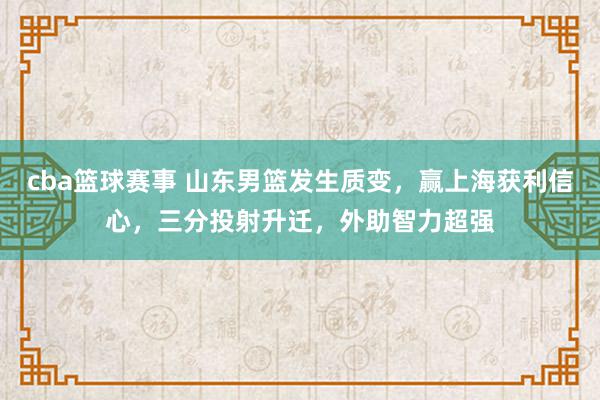 cba篮球赛事 山东男篮发生质变，赢上海获利信心，三分投射升迁，外助智力超强