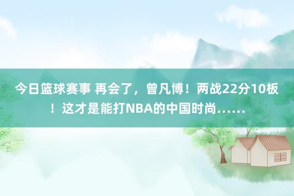 今日篮球赛事 再会了，曾凡博！两战22分10板！这才是能打NBA的中国时尚……